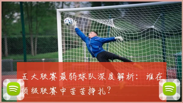 五大联赛最弱球队深度解析:谁在顶级联赛中苦苦挣扎?