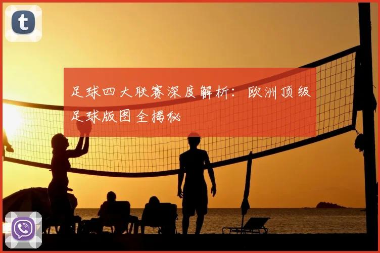 足球四大联赛深度解析：欧洲顶级足球版图全揭秘