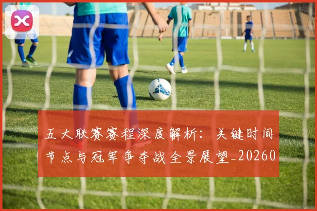 五大联赛赛程深度解析:关键时间节点与冠军争夺战全景展望_20260611141826
