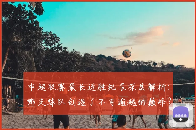 中超联赛最长连胜纪录深度解析:哪支球队创造了不可逾越的巅峰?