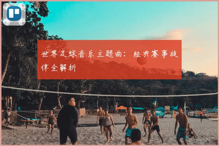 世界足球音乐主题曲:经典赛事旋律全解析