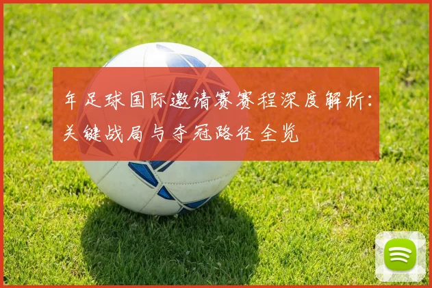 年足球国际邀请赛赛程深度解析:关键战局与夺冠路径全览