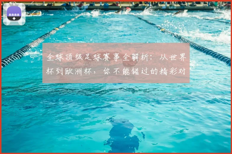 全球顶级足球赛事全解析:从世界杯到欧洲杯,你不能错过的精彩对决