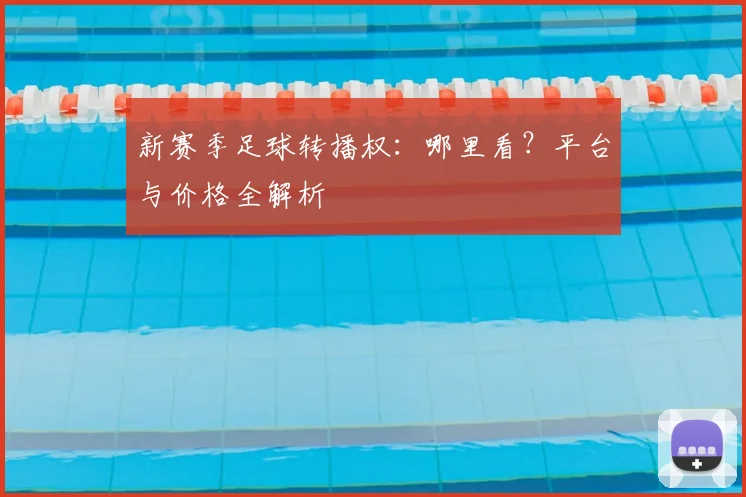 新赛季足球转播权：哪里看？平台与价格全解析
