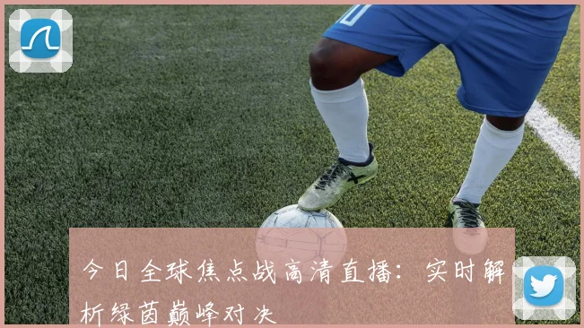 今日全球焦点战高清直播：实时解析绿茵巅峰对决