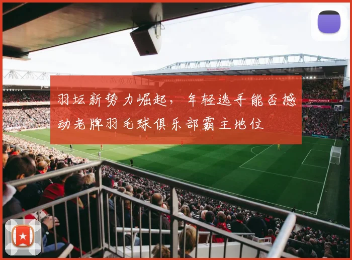 羽坛新势力崛起，年轻选手能否撼动老牌羽毛球俱乐部霸主地位