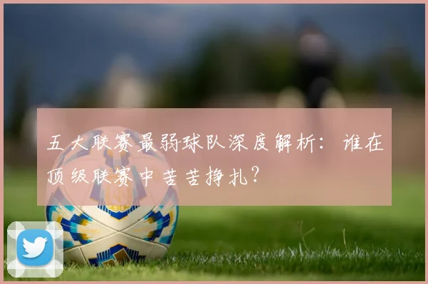 五大联赛最弱球队深度解析:谁在顶级联赛中苦苦挣扎?
