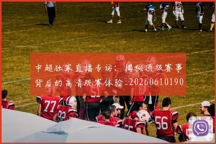 中超独家直播专访:揭秘顶级赛事背后的高清观赛体验_20260610190436