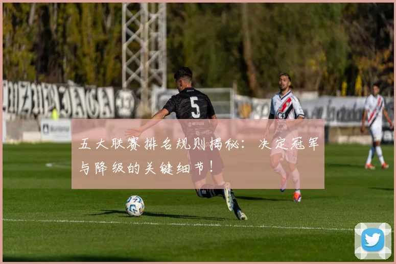 五大联赛排名规则揭秘:决定冠军与降级的关键细节!