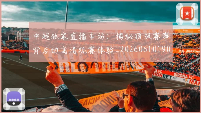 中超独家直播专访:揭秘顶级赛事背后的高清观赛体验_20260610190436