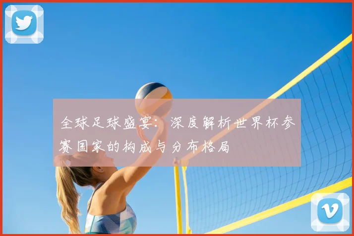 全球足球盛宴:深度解析世界杯参赛国家的构成与分布格局