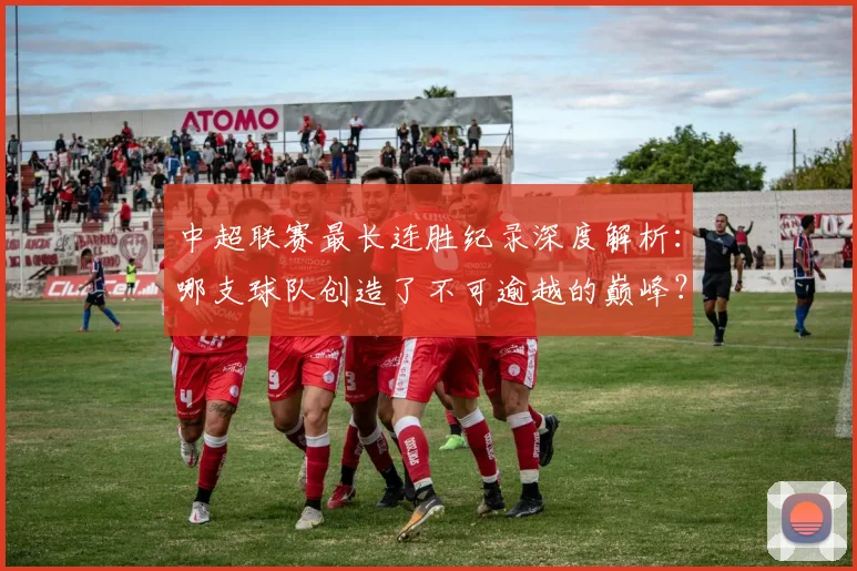 中超联赛最长连胜纪录深度解析:哪支球队创造了不可逾越的巅峰?