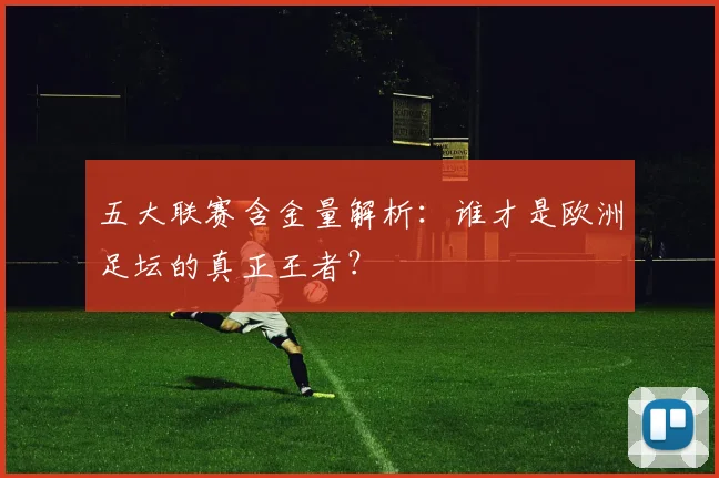 五大联赛含金量解析:谁才是欧洲足坛的真正王者?
