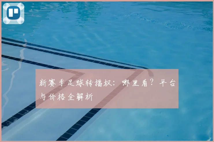 新赛季足球转播权：哪里看？平台与价格全解析