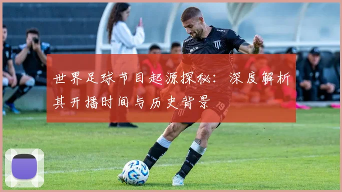 世界足球节目起源探秘:深度解析其开播时间与历史背景