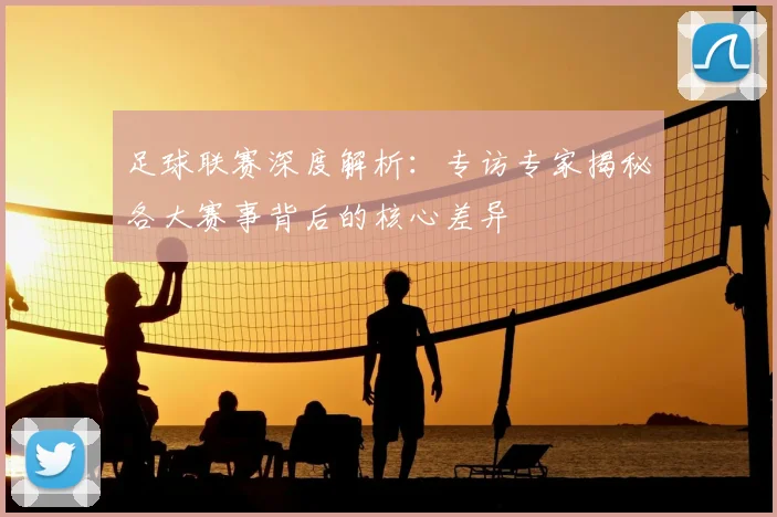 足球联赛深度解析:专访专家揭秘各大赛事背后的核心差异
