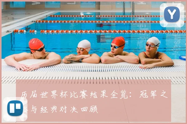 历届世界杯比赛结果全览:冠军之路与经典对决回顾
