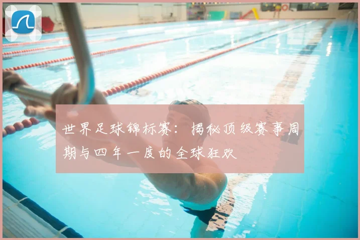 世界足球锦标赛：揭秘顶级赛事周期与四年一度的全球狂欢