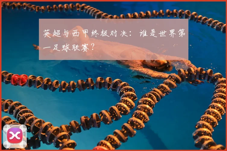 英超与西甲终极对决:谁是世界第一足球联赛?