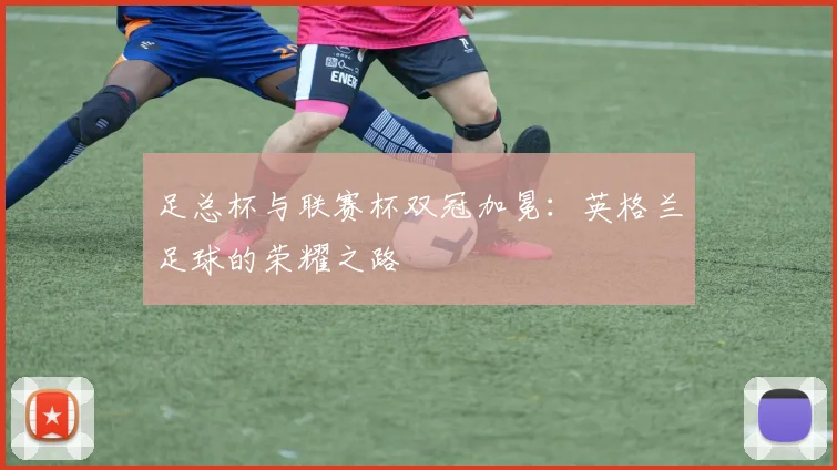 足总杯与联赛杯双冠加冕:英格兰足球的荣耀之路