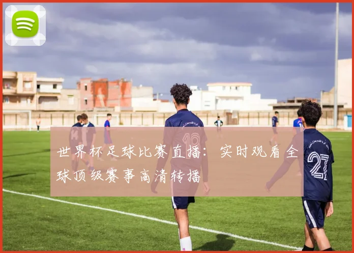 世界杯足球比赛直播:实时观看全球顶级赛事高清转播