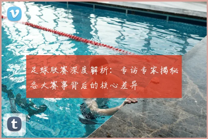 足球联赛深度解析:专访专家揭秘各大赛事背后的核心差异