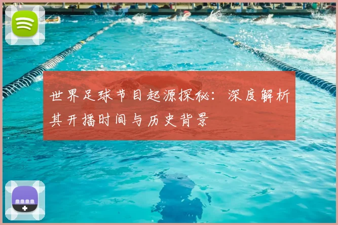 世界足球节目起源探秘:深度解析其开播时间与历史背景