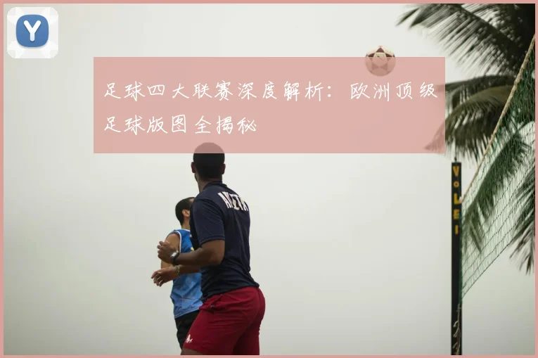 足球四大联赛深度解析：欧洲顶级足球版图全揭秘