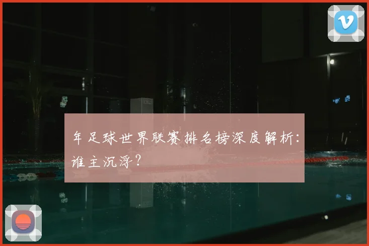 年足球世界联赛排名榜深度解析:谁主沉浮?