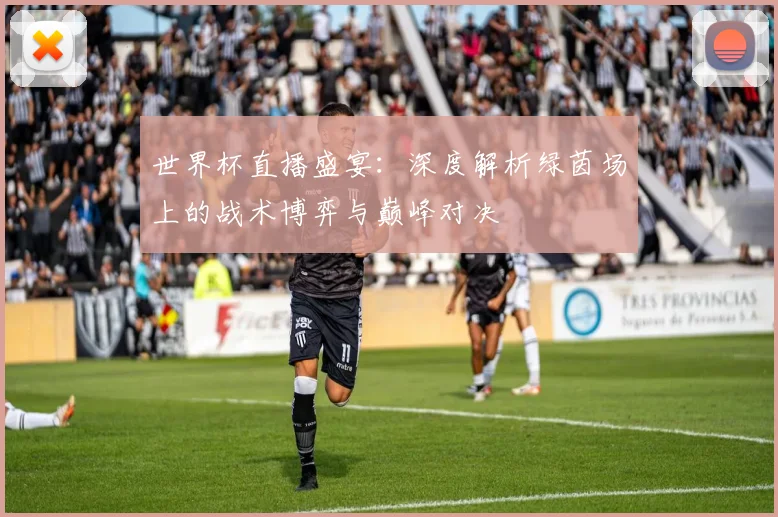 世界杯直播盛宴:深度解析绿茵场上的战术博弈与巅峰对决